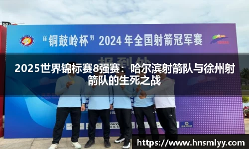 2025世界锦标赛8强赛：哈尔滨射箭队与徐州射箭队的生死之战