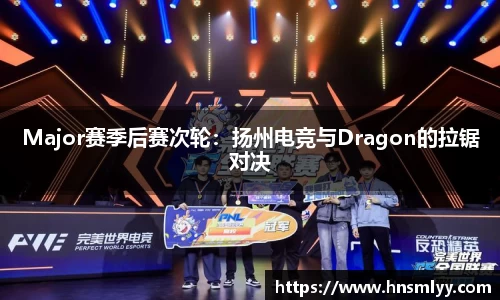 Major赛季后赛次轮：扬州电竞与Dragon的拉锯对决