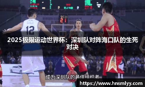 2025极限运动世界杯：深圳队对阵海口队的生死对决