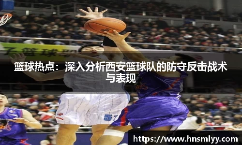篮球热点：深入分析西安篮球队的防守反击战术与表现