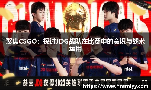 聚焦CSGO：探讨JDG战队在比赛中的意识与战术运用