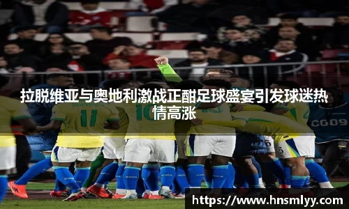 拉脱维亚与奥地利激战正酣足球盛宴引发球迷热情高涨